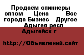 Продаём спиннеры оптом.  › Цена ­ 40 - Все города Бизнес » Другое   . Адыгея респ.,Адыгейск г.